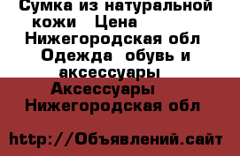 Сумка из натуральной кожи › Цена ­ 3 000 - Нижегородская обл. Одежда, обувь и аксессуары » Аксессуары   . Нижегородская обл.